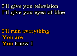 I'll give you television
I'll give you eyes of blue

Ioll ruin everything
You are
You know I