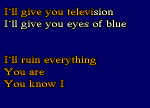 I'll give you television
I'll give you eyes of blue

Ioll ruin everything
You are
You know I