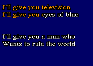 I'll give you television
I'll give you eyes of blue

Ioll give you a man who
Wants to rule the world