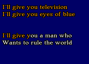 I'll give you television
I'll give you eyes of blue

Ioll give you a man who
Wants to rule the world