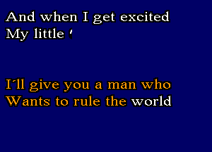 And when I get excited
My little '

I11 give you a man who
Wants to rule the world