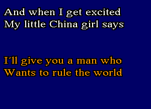 And When I get excited
My little China girl says

I'll give you a man who
Wants to rule the world