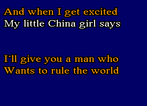 And When I get excited
My little China girl says

I'll give you a man who
Wants to rule the world