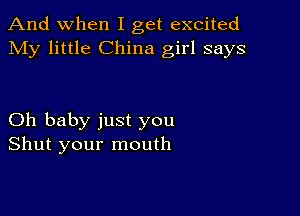 And when I get excited
My little China girl says

Oh baby just you
Shut your mouth