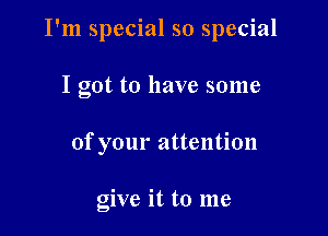 I'm special so special

I got to have some
of your attention

give it to me