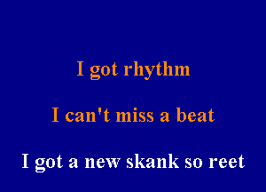 I got rhythm

I can't miss a beat

I got a new skank so reet