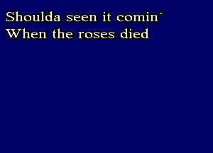 Shoulda seen it comin'
XVhen the roses died