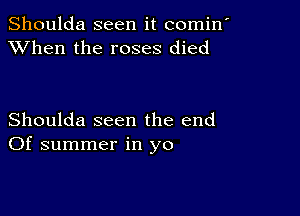 Shoulda seen it comin'
XVhen the roses died

Shoulda seen the end
Of summer in yo