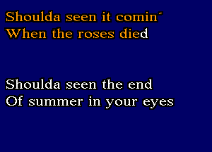 Shoulda seen it comin'
XVhen the roses died

Shoulda seen the end
Of summer in your eyes