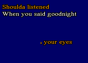 Shoulda listened
XVhen you said goodnight

l your eyes