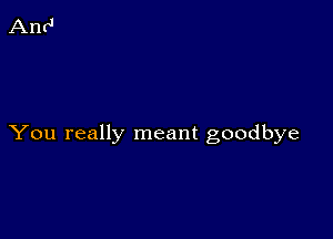 You really meant goodbye