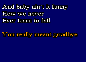 And baby ain't it funny
How we never

Ever learn to fall

You really meant goodbye