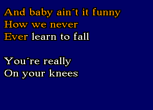 And baby ain't it funny
How we never
Ever learn to fall

You're really
On your knees