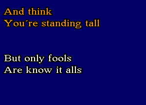 And think
You're standing tall

But only fools
Are know it alls