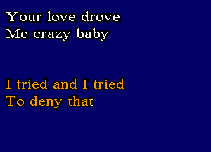 Your love drove
Me crazy baby

I tried and I tried
To deny that