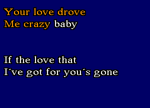 Your love drove
Me crazy baby

If the love that
I've got for you's gone