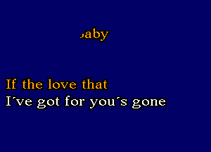 why

If the love that
I've got for you's gone