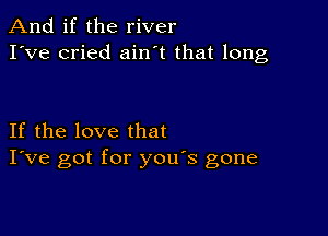 And if the river
I've cried aintt that long

If the love that
I've got for you's gone