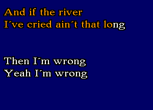 And if the river
I've cried ain t that long

Then I'm wrong
Yeah I'm wrong