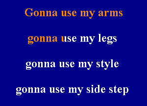 Gonna use my arms

gonna use my legs
gonna use my style

gonna use my side step