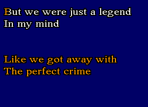 But we were just a legend
In my mind

Like we got away with
The perfect crime