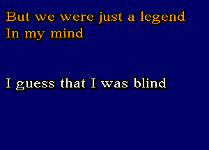 But we were just a legend
In my mind

I guess that I was blind