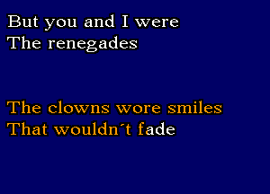 But you and I were
The renegades

The clowns wore smiles
That wouldwt fade