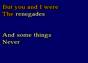 But you and I were
The renegades

And some things
Never