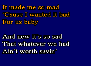 It made me so mad
'Cause I wanted it bad
For us baby

And now it's so sad
That whatever we had
Ain't worth savirf