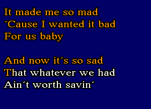 It made me so mad
'Cause I wanted it bad
For us baby

And now it's so sad
That whatever we had
Ain't worth savirf