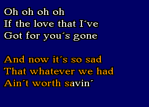 Oh oh oh oh
If the love that I've
Got for you's gone

And now it's so sad
That whatever we had
Ain't worth savirf