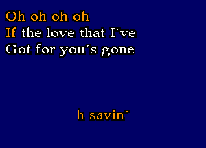 Oh oh oh oh
If the love that I've
Got for you's gone