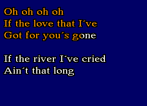 Oh oh oh oh
If the love that I've
Got for you's gone

If the river Itve cried
Ain't that long