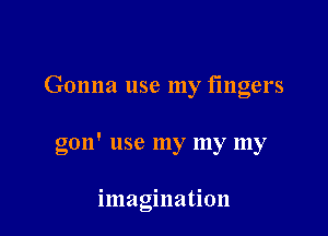Gonna use my fingers

gon' use my my my

imagination