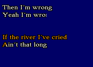 Then I'm wrong
Yeah I'm wr01

If the river I ve cried
Ain't that long