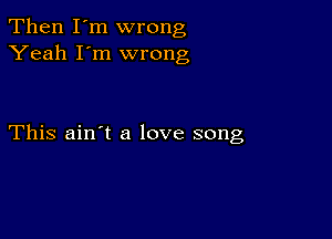 Then I'm wrong
Yeah I'm wrong

This ain't a love song