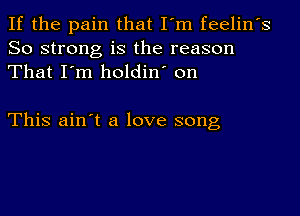 If the pain that I'm feelin's
So strong is the reason
That I'm holdin' on

This ain't a love song