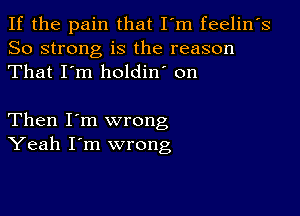 If the pain that I'm feelin's
So strong is the reason
That I'm holdin' on

Then I'm wrong
Yeah I'm wrong