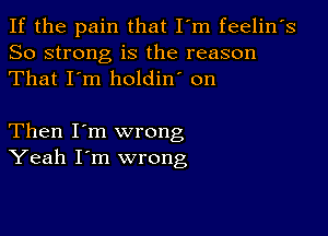 If the pain that I'm feelin's
So strong is the reason
That I'm holdin' on

Then I'm wrong
Yeah I'm wrong