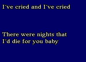 I've cried and I've cried

There were nights that
I'd die for you baby