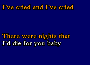 I've cried and I've cried

There were nights that
I'd die for you baby