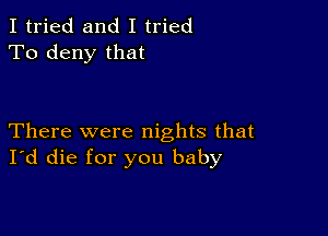 I tried and I tried
To deny that

There were nights that
I'd die for you baby