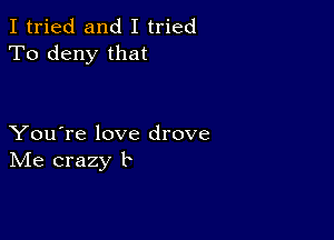 I tried and I tried
To deny that

You're love drove
IVIe crazy b