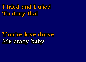 I tried and I tried
To deny that

You're love drove
IVIe crazy baby