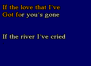 If the love that I've
Got for yous gone

If the river I ve cried