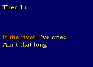 Then I'l

If the river I ve cried
Ain't that long