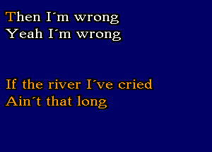 Then I'm wrong
Yeah I'm wrong

If the river I ve cried
Ain't that long