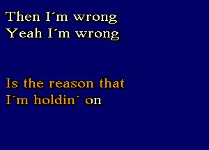 Then I'm wrong
Yeah I'm wrong

Is the reason that
I'm holdin' on