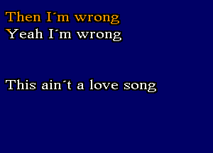 Then I'm wrong
Yeah I'm wrong

This ain't a love song