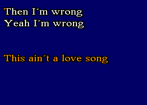 Then I'm wrong
Yeah I'm wrong

This ain't a love song